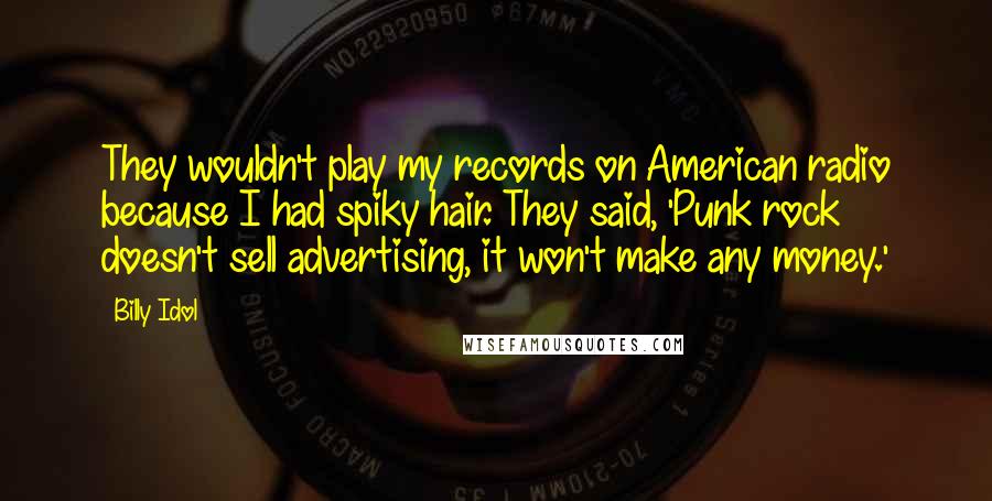 Billy Idol Quotes: They wouldn't play my records on American radio because I had spiky hair. They said, 'Punk rock doesn't sell advertising, it won't make any money.'