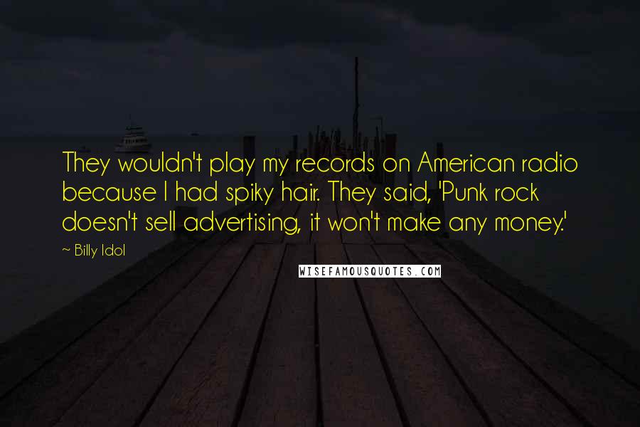 Billy Idol Quotes: They wouldn't play my records on American radio because I had spiky hair. They said, 'Punk rock doesn't sell advertising, it won't make any money.'