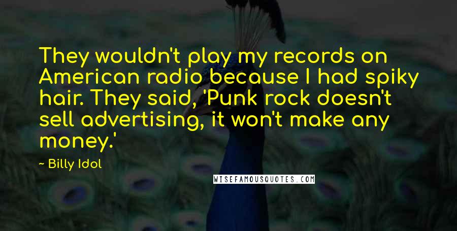 Billy Idol Quotes: They wouldn't play my records on American radio because I had spiky hair. They said, 'Punk rock doesn't sell advertising, it won't make any money.'