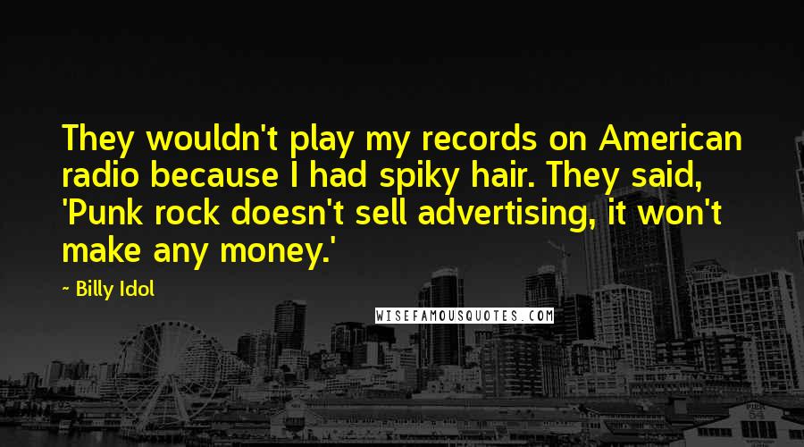 Billy Idol Quotes: They wouldn't play my records on American radio because I had spiky hair. They said, 'Punk rock doesn't sell advertising, it won't make any money.'