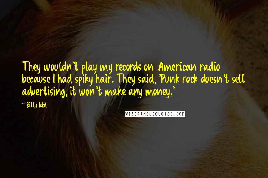 Billy Idol Quotes: They wouldn't play my records on American radio because I had spiky hair. They said, 'Punk rock doesn't sell advertising, it won't make any money.'