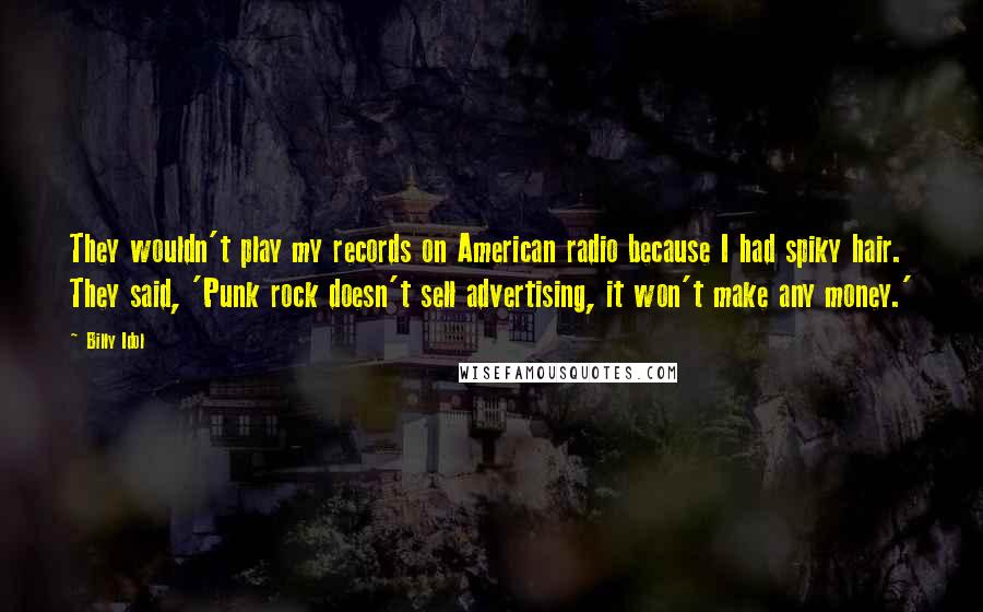 Billy Idol Quotes: They wouldn't play my records on American radio because I had spiky hair. They said, 'Punk rock doesn't sell advertising, it won't make any money.'