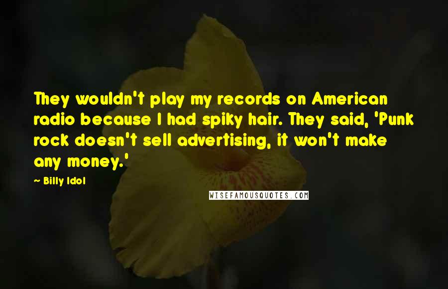 Billy Idol Quotes: They wouldn't play my records on American radio because I had spiky hair. They said, 'Punk rock doesn't sell advertising, it won't make any money.'