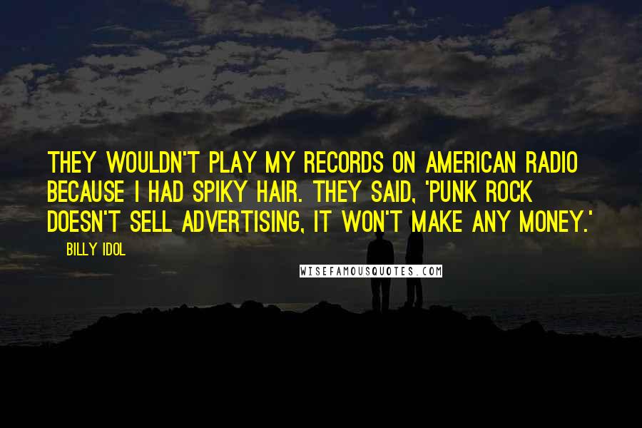 Billy Idol Quotes: They wouldn't play my records on American radio because I had spiky hair. They said, 'Punk rock doesn't sell advertising, it won't make any money.'