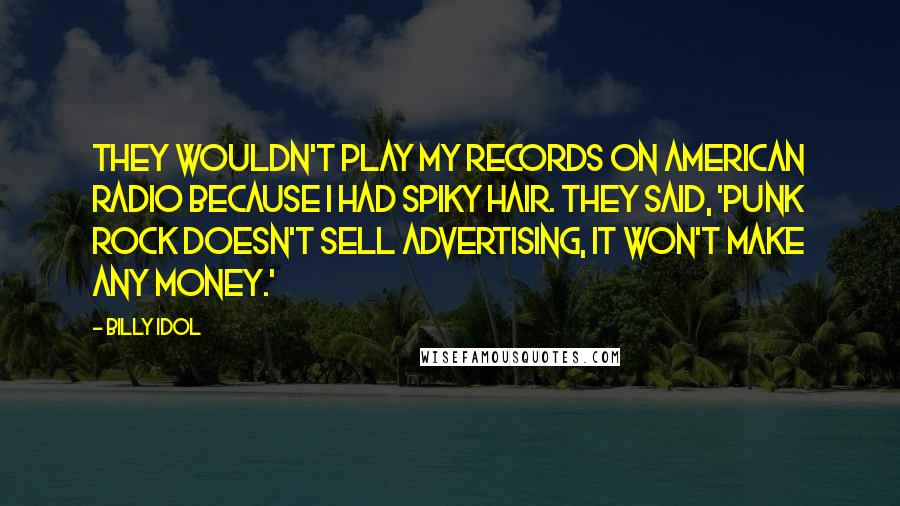 Billy Idol Quotes: They wouldn't play my records on American radio because I had spiky hair. They said, 'Punk rock doesn't sell advertising, it won't make any money.'