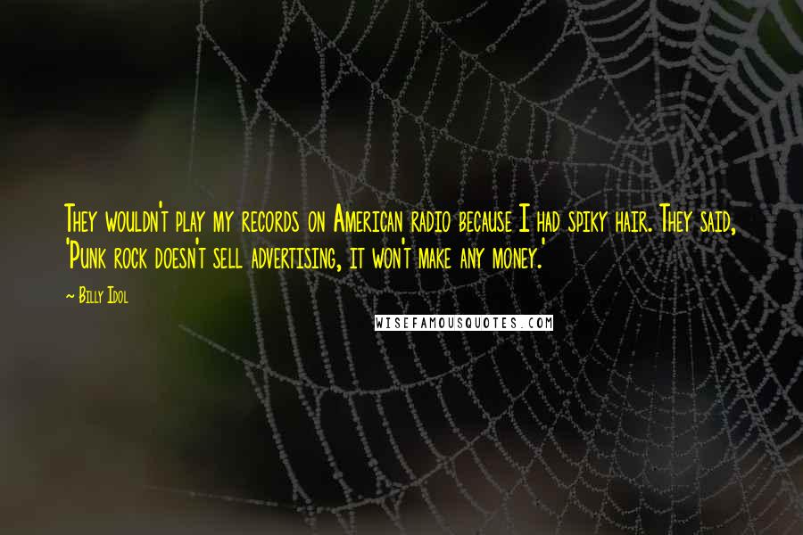 Billy Idol Quotes: They wouldn't play my records on American radio because I had spiky hair. They said, 'Punk rock doesn't sell advertising, it won't make any money.'