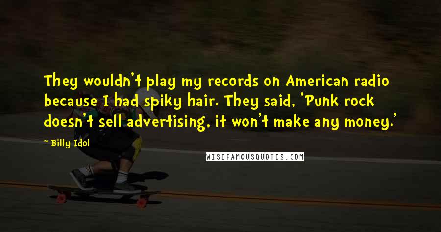 Billy Idol Quotes: They wouldn't play my records on American radio because I had spiky hair. They said, 'Punk rock doesn't sell advertising, it won't make any money.'