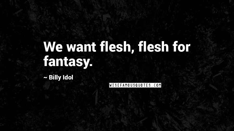 Billy Idol Quotes: We want flesh, flesh for fantasy.
