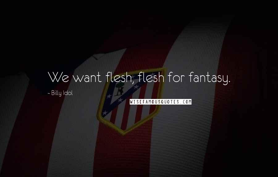 Billy Idol Quotes: We want flesh, flesh for fantasy.