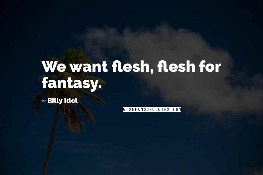Billy Idol Quotes: We want flesh, flesh for fantasy.