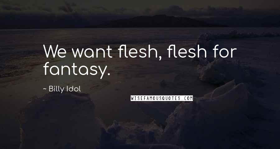 Billy Idol Quotes: We want flesh, flesh for fantasy.