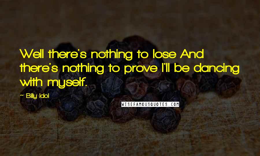 Billy Idol Quotes: Well there's nothing to lose And there's nothing to prove I'll be dancing with myself.
