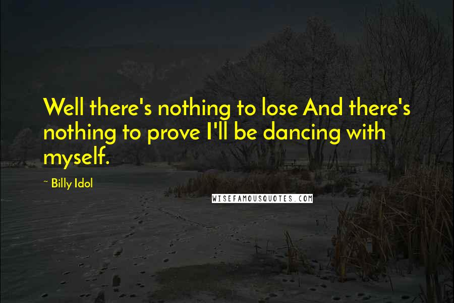 Billy Idol Quotes: Well there's nothing to lose And there's nothing to prove I'll be dancing with myself.