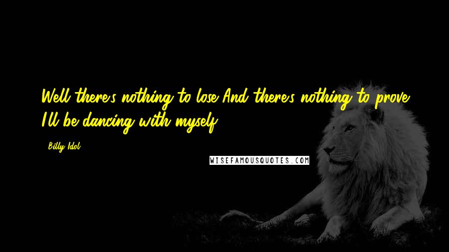 Billy Idol Quotes: Well there's nothing to lose And there's nothing to prove I'll be dancing with myself.