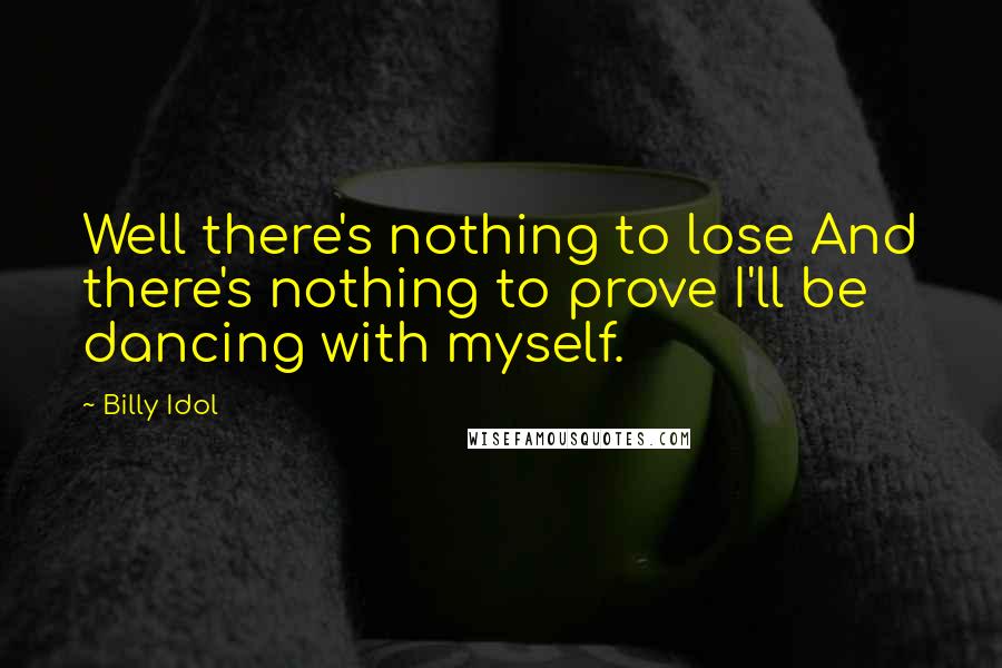 Billy Idol Quotes: Well there's nothing to lose And there's nothing to prove I'll be dancing with myself.