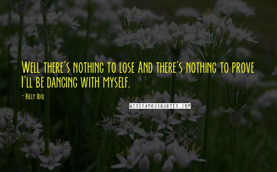 Billy Idol Quotes: Well there's nothing to lose And there's nothing to prove I'll be dancing with myself.