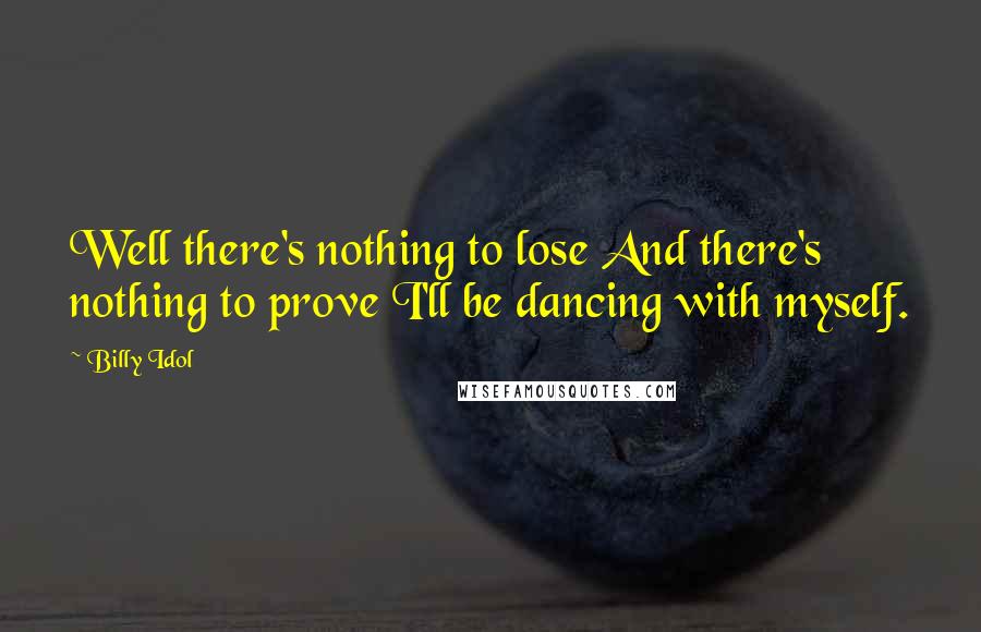 Billy Idol Quotes: Well there's nothing to lose And there's nothing to prove I'll be dancing with myself.