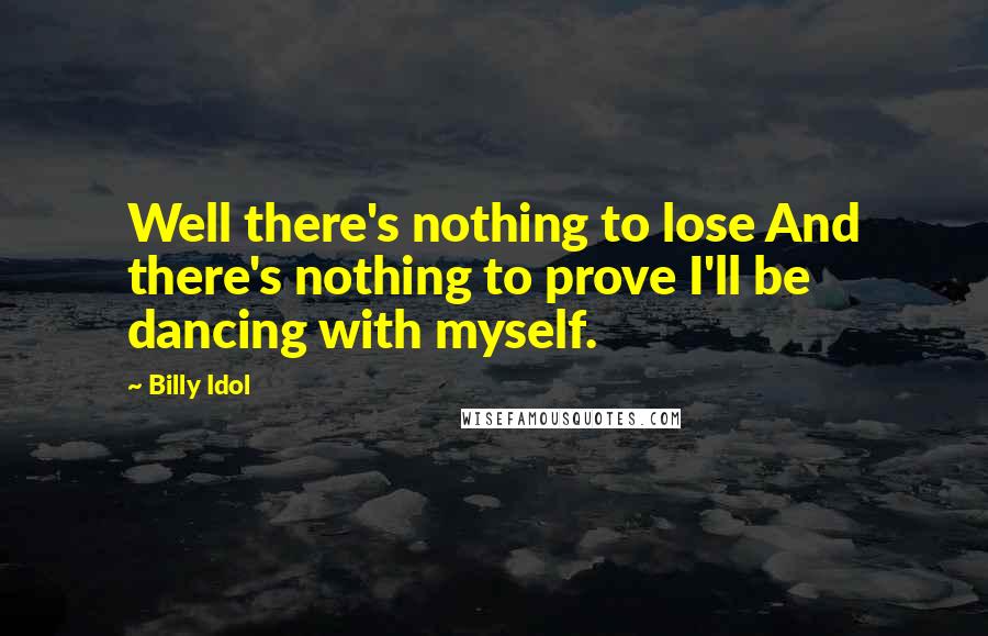Billy Idol Quotes: Well there's nothing to lose And there's nothing to prove I'll be dancing with myself.