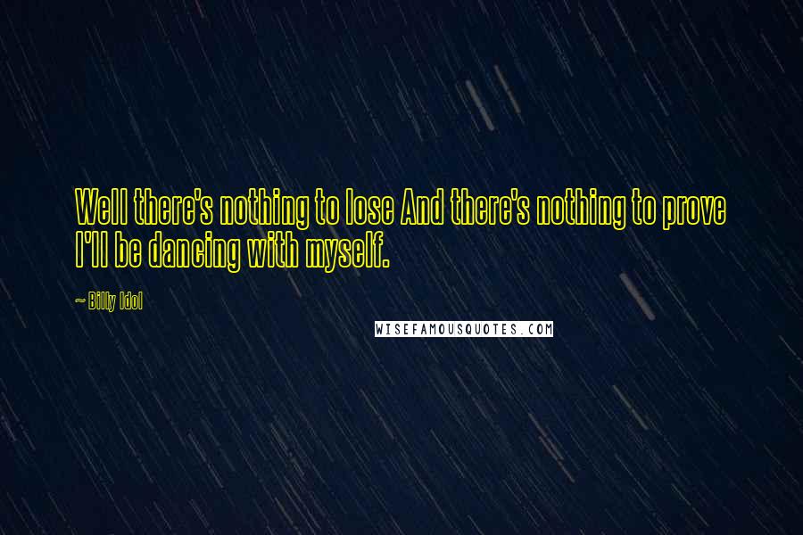 Billy Idol Quotes: Well there's nothing to lose And there's nothing to prove I'll be dancing with myself.