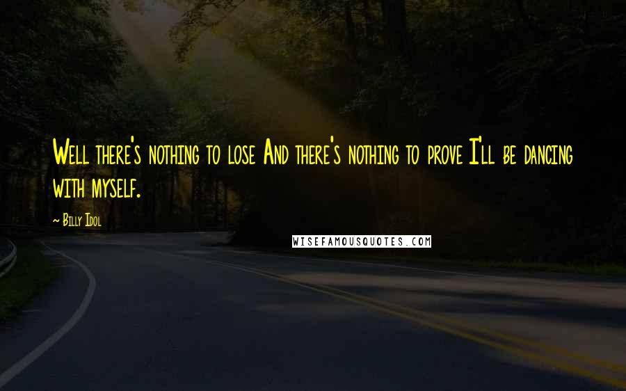 Billy Idol Quotes: Well there's nothing to lose And there's nothing to prove I'll be dancing with myself.