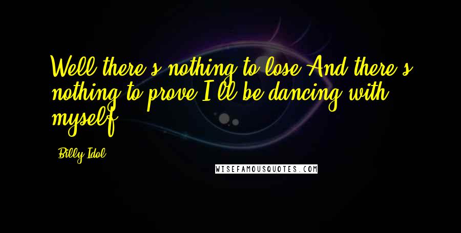 Billy Idol Quotes: Well there's nothing to lose And there's nothing to prove I'll be dancing with myself.