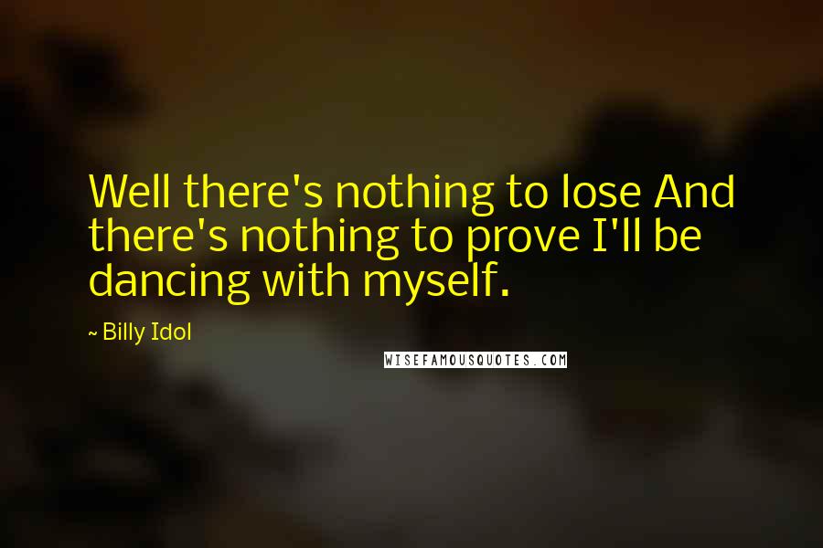 Billy Idol Quotes: Well there's nothing to lose And there's nothing to prove I'll be dancing with myself.