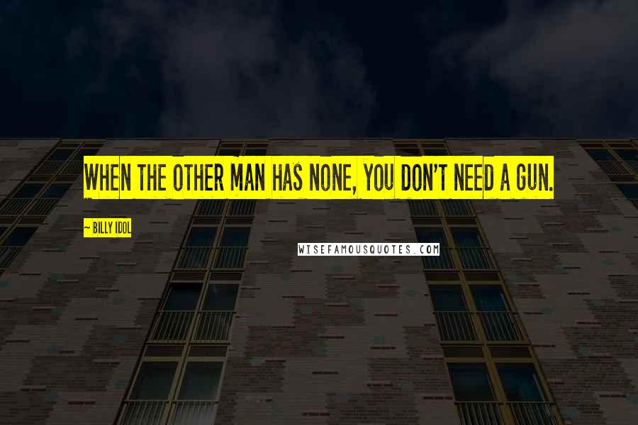 Billy Idol Quotes: When the other man has none, you don't need a gun.