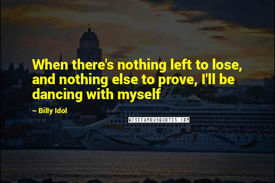 Billy Idol Quotes: When there's nothing left to lose, and nothing else to prove, I'll be dancing with myself