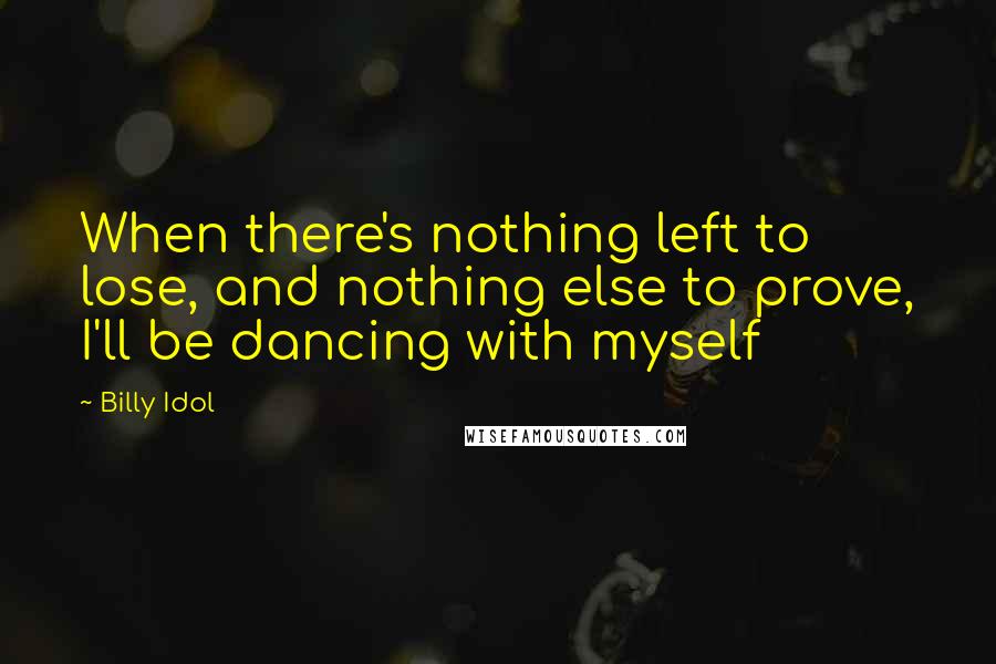 Billy Idol Quotes: When there's nothing left to lose, and nothing else to prove, I'll be dancing with myself
