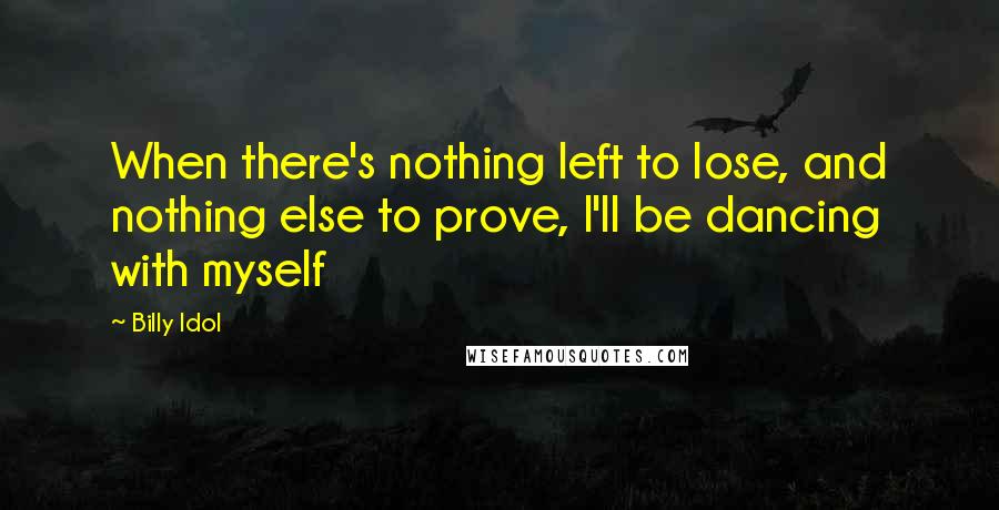 Billy Idol Quotes: When there's nothing left to lose, and nothing else to prove, I'll be dancing with myself
