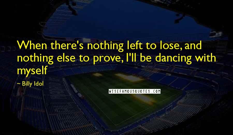Billy Idol Quotes: When there's nothing left to lose, and nothing else to prove, I'll be dancing with myself