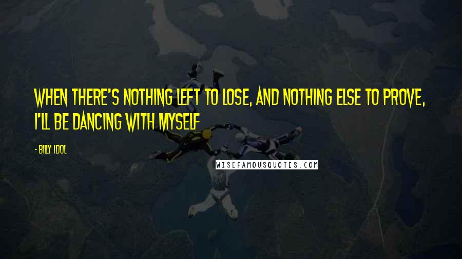 Billy Idol Quotes: When there's nothing left to lose, and nothing else to prove, I'll be dancing with myself