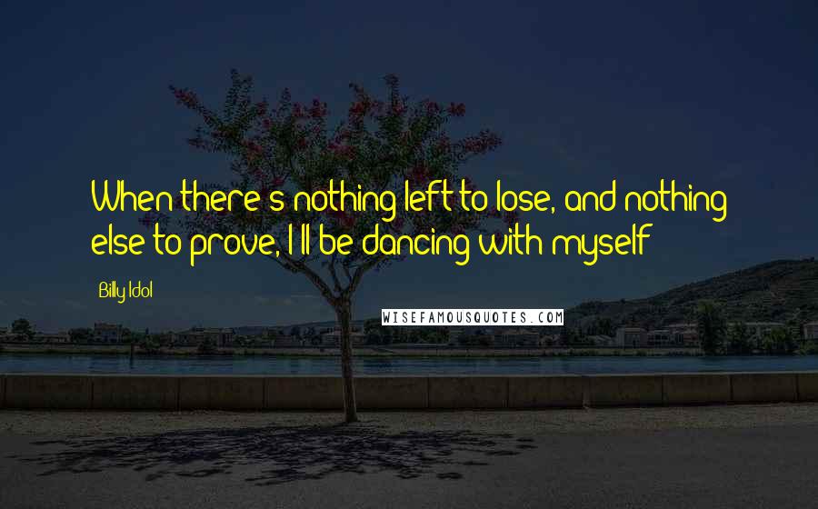 Billy Idol Quotes: When there's nothing left to lose, and nothing else to prove, I'll be dancing with myself