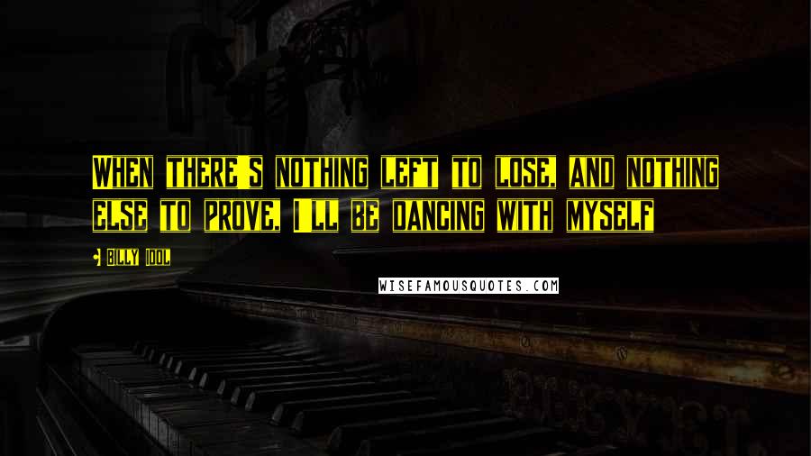 Billy Idol Quotes: When there's nothing left to lose, and nothing else to prove, I'll be dancing with myself