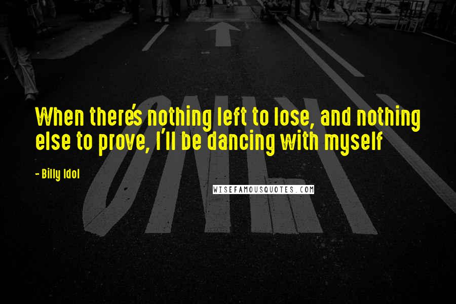 Billy Idol Quotes: When there's nothing left to lose, and nothing else to prove, I'll be dancing with myself