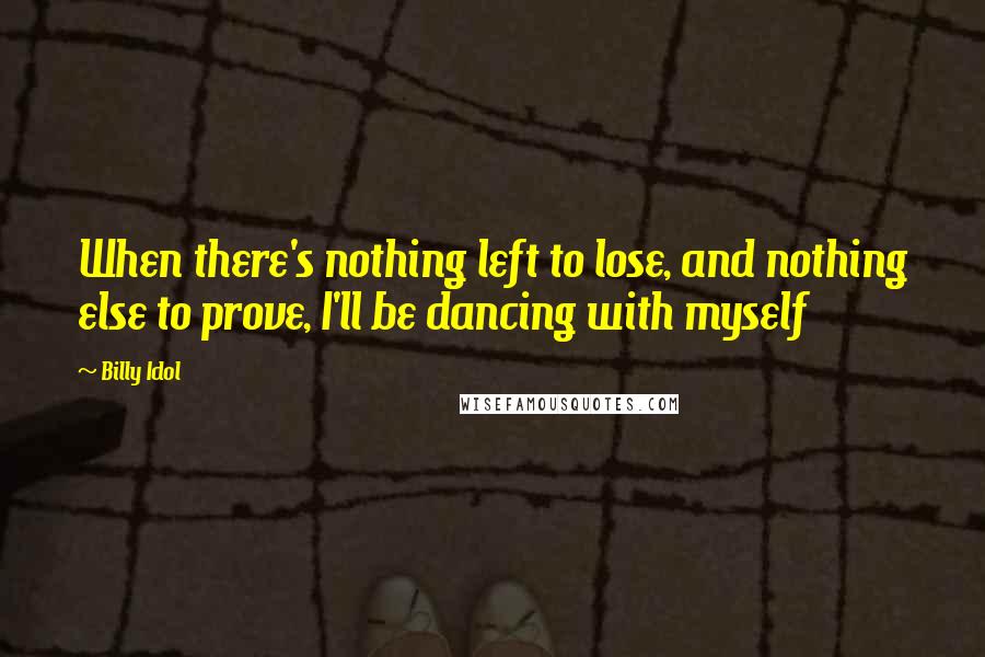 Billy Idol Quotes: When there's nothing left to lose, and nothing else to prove, I'll be dancing with myself