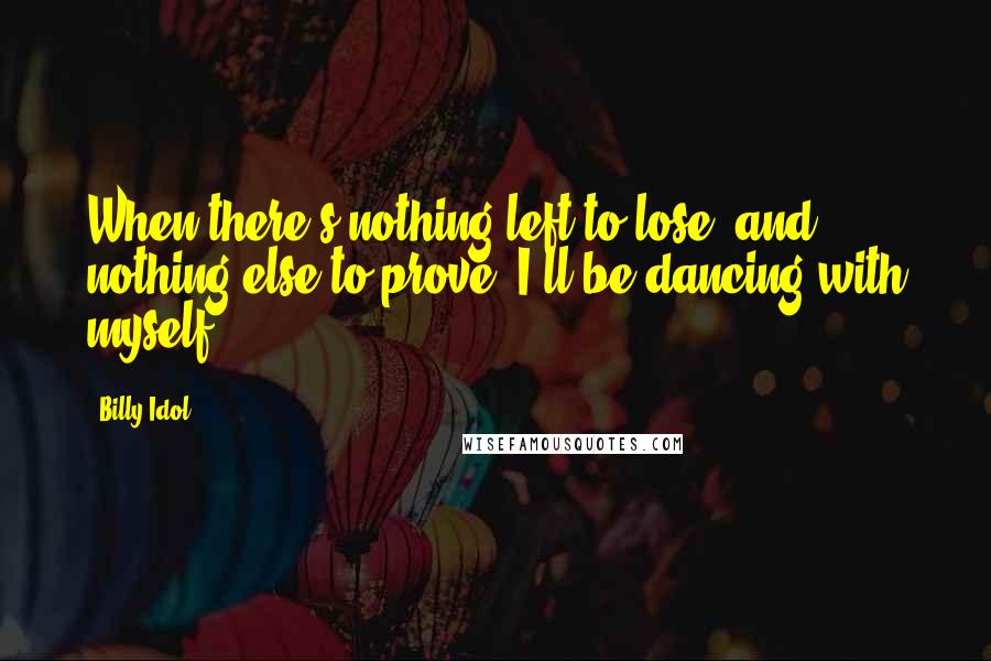 Billy Idol Quotes: When there's nothing left to lose, and nothing else to prove, I'll be dancing with myself