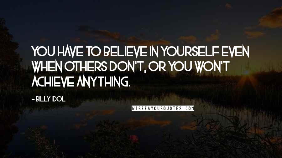 Billy Idol Quotes: You have to believe in yourself even when others don't, or you won't achieve anything.