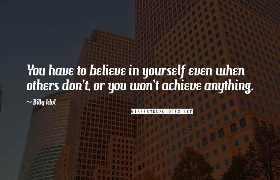 Billy Idol Quotes: You have to believe in yourself even when others don't, or you won't achieve anything.