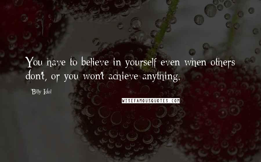 Billy Idol Quotes: You have to believe in yourself even when others don't, or you won't achieve anything.