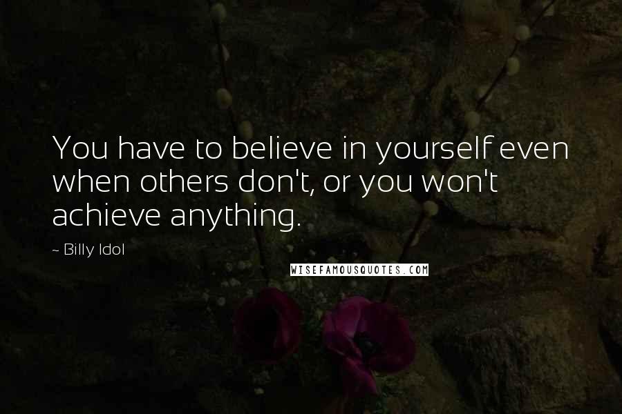 Billy Idol Quotes: You have to believe in yourself even when others don't, or you won't achieve anything.