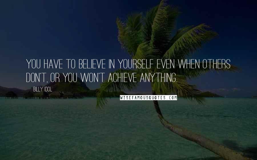 Billy Idol Quotes: You have to believe in yourself even when others don't, or you won't achieve anything.