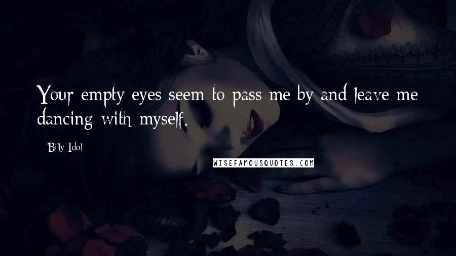 Billy Idol Quotes: Your empty eyes seem to pass me by and leave me dancing with myself.