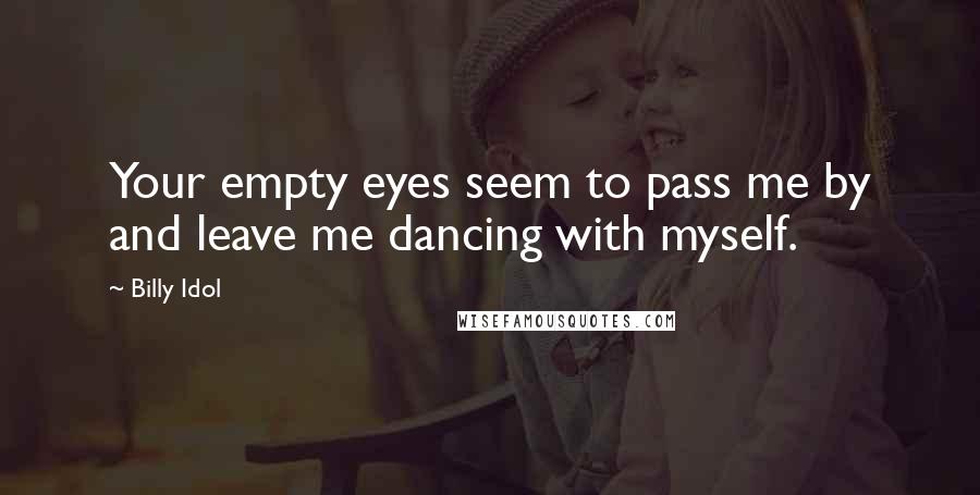 Billy Idol Quotes: Your empty eyes seem to pass me by and leave me dancing with myself.