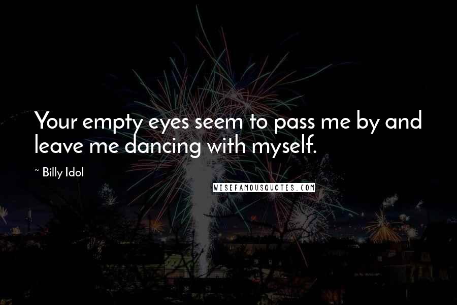 Billy Idol Quotes: Your empty eyes seem to pass me by and leave me dancing with myself.