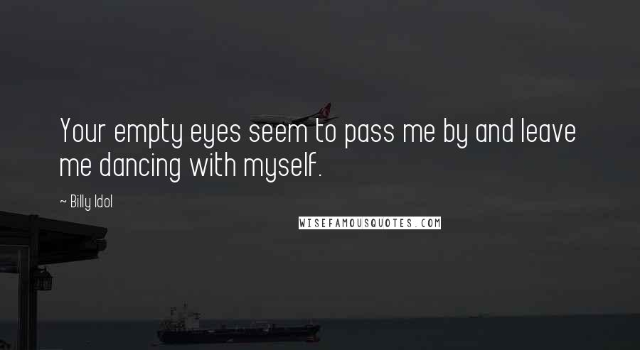 Billy Idol Quotes: Your empty eyes seem to pass me by and leave me dancing with myself.