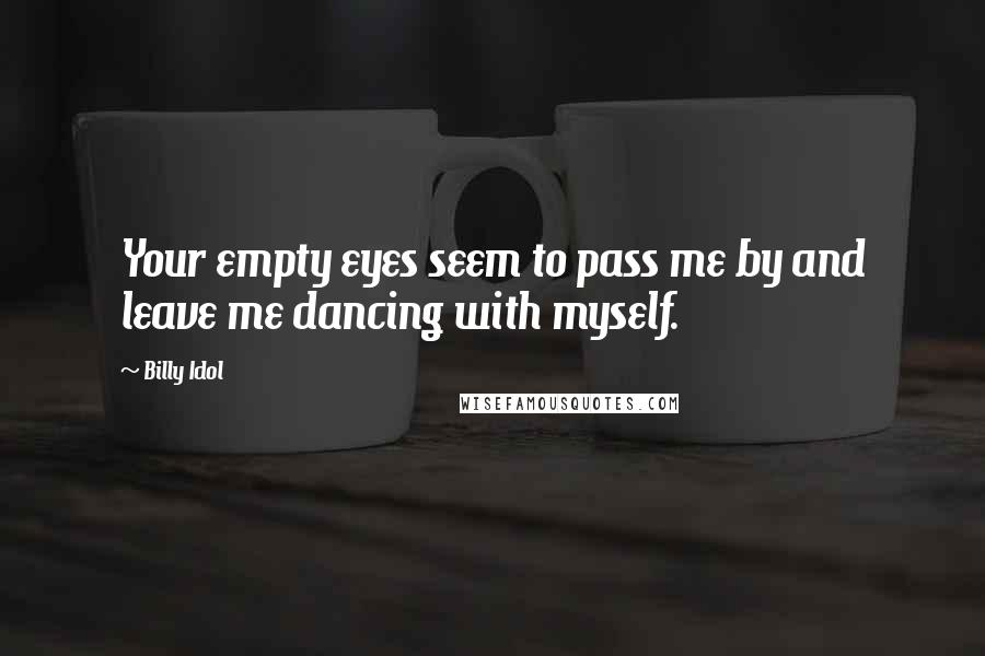 Billy Idol Quotes: Your empty eyes seem to pass me by and leave me dancing with myself.