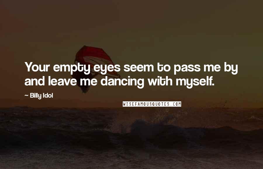 Billy Idol Quotes: Your empty eyes seem to pass me by and leave me dancing with myself.