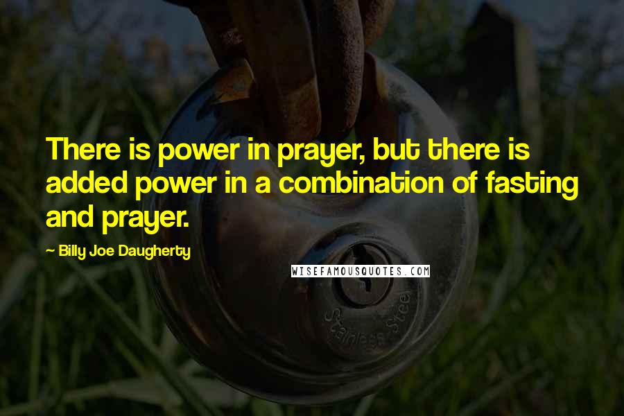 Billy Joe Daugherty Quotes: There is power in prayer, but there is added power in a combination of fasting and prayer.