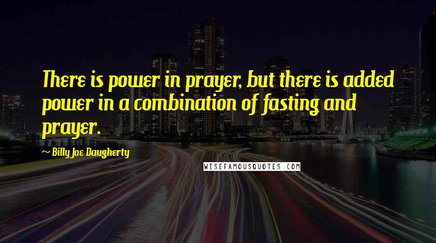 Billy Joe Daugherty Quotes: There is power in prayer, but there is added power in a combination of fasting and prayer.